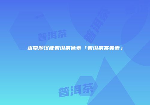 本草源汉能普洱茶色素「普洱茶茶黄素」