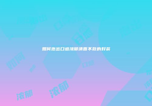 如何泡出口感浓郁清香不散的好茶