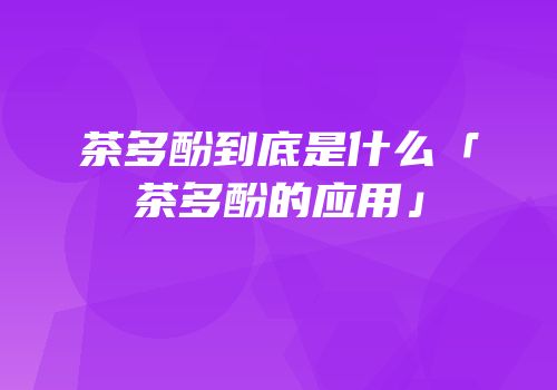 茶多酚到底是什么「茶多酚的应用」
