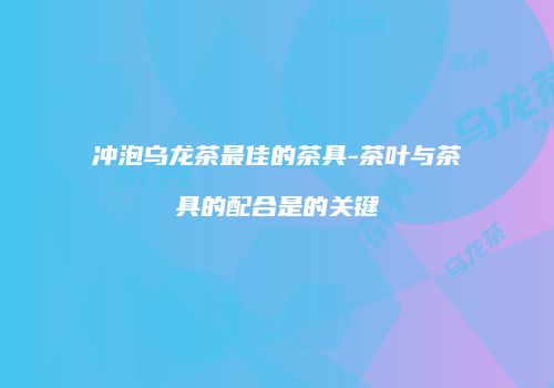 冲泡乌龙茶最佳的茶具-茶叶与茶具的配合是的关键