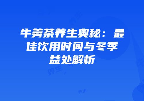 牛蒡茶养生奥秘：最佳饮用时间与冬季益处解析
