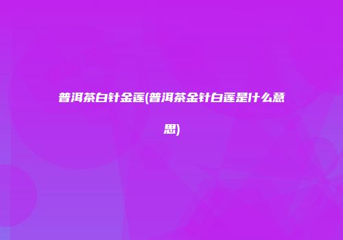 普洱茶白针金莲(普洱茶金针白莲是什么意思)