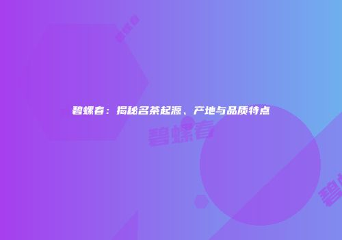 碧螺春：揭秘名茶起源、产地与品质特点