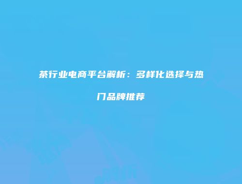 茶行业电商平台解析：多样化选择与热门品牌推荐