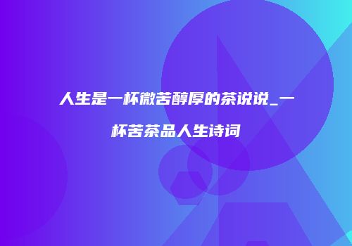 人生是一杯微苦醇厚的茶说说_一杯苦茶品人生诗词