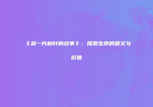 《茶一片树叶的故事》：探索生命的意义与价值