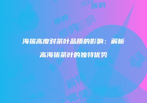 海拔高度对茶叶品质的影响：解析高海拔茶叶的独特优势