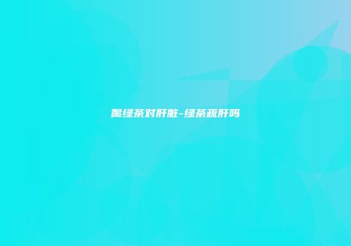喝绿茶对肝脏-绿茶疏肝吗