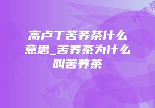 高卢丁苦荞茶什么意思_苦荞茶为什么叫苦荞茶
