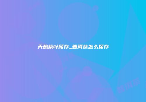 天热茶叶储存_普洱茶怎么保存