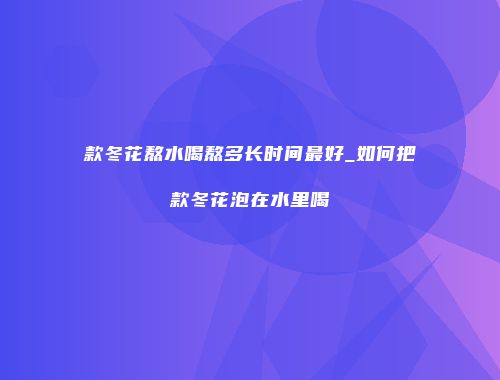 款冬花熬水喝熬多长时间最好_如何把款冬花泡在水里喝