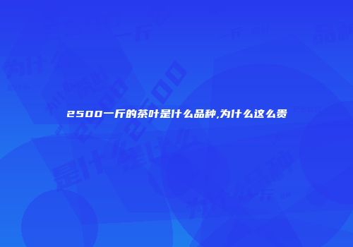 2500一斤的茶叶是什么品种,为什么这么贵