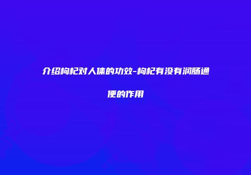 介绍枸杞对人体的功效-枸杞有没有润肠通便的作用