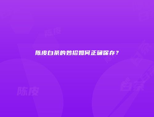 陈皮白茶的妙招如何正确保存？
