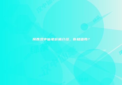 陕西汉中仙毫价格介绍，你知道吗？