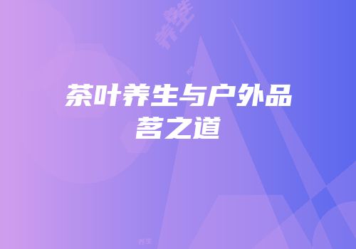 茶叶养生与户外品茗之道