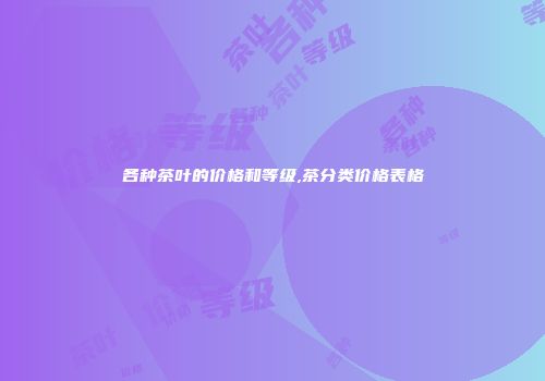 各种茶叶的价格和等级,茶分类价格表格