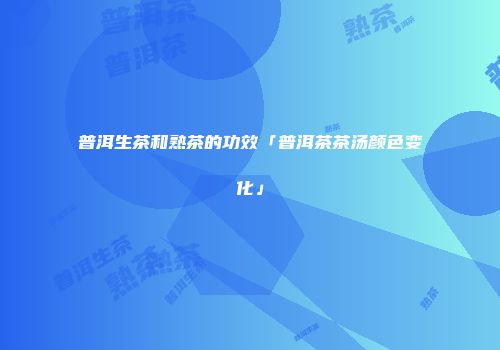 普洱生茶和熟茶的功效「普洱茶茶汤颜色变化」