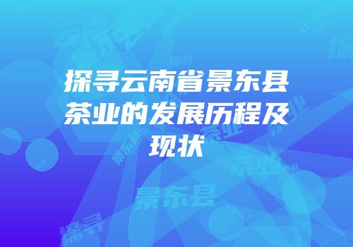 探寻云南省景东县茶业的发展历程及现状