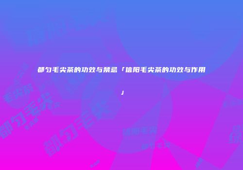都匀毛尖茶的功效与禁忌「信阳毛尖茶的功效与作用」