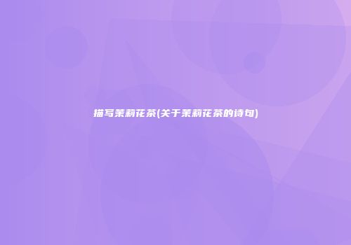 描写茉莉花茶(关于茉莉花茶的诗句)