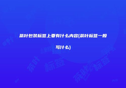 茶叶包装标签上要有什么内容(茶叶标签一般写什么)