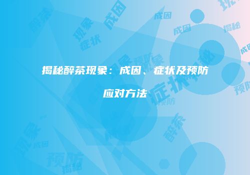 揭秘醉茶现象：成因、症状及预防应对方法