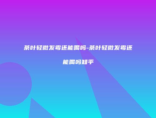 茶叶轻微发霉还能喝吗-茶叶轻微发霉还能喝吗知乎
