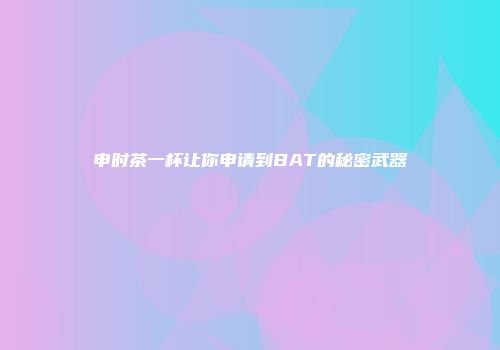申时茶一杯让你申请到BAT的秘密武器