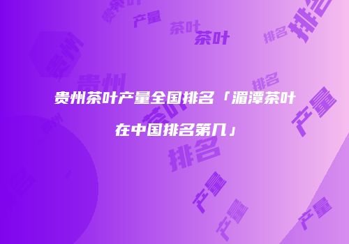 贵州茶叶产量全国排名「湄潭茶叶在中国排名第几」