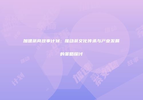 加速茶商故事计划：推动茶文化传承与产业发展的策略探讨