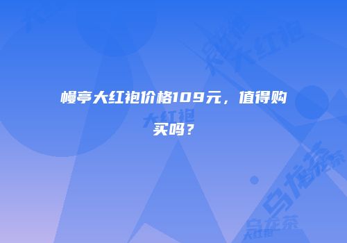 幔亭大红袍价格109元，值得购买吗？