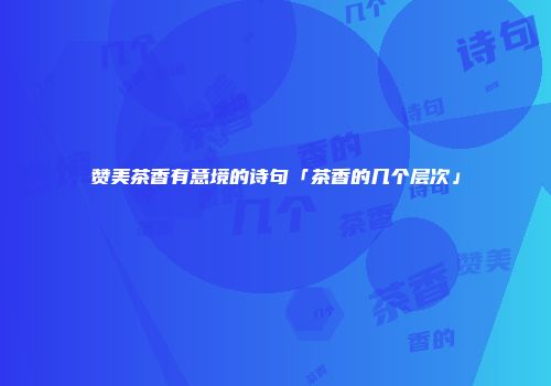 赞美茶香有意境的诗句「茶香的几个层次」