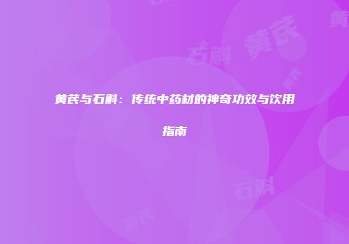 黄芪与石斛：传统中药材的神奇功效与饮用指南