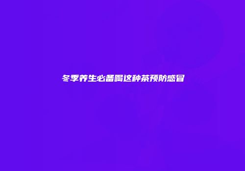 冬季养生必备喝这种茶预防感冒