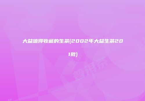 大益值得收藏的生茶(2002年大益生茶201批)