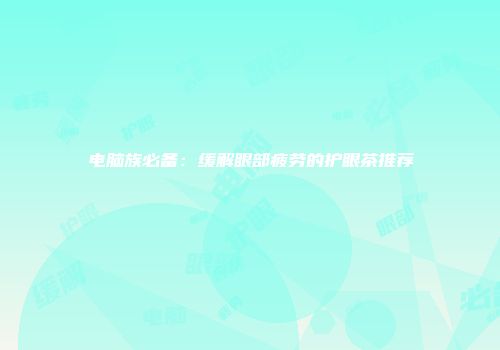 电脑族必备：缓解眼部疲劳的护眼茶推荐