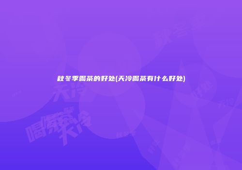 秋冬季喝茶的好处(天冷喝茶有什么好处)