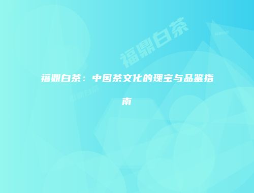 福鼎白茶：中国茶文化的瑰宝与品鉴指南