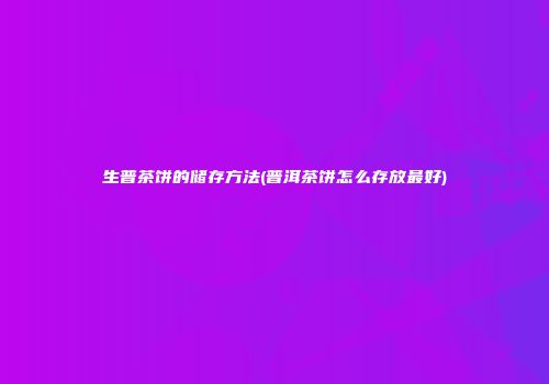 生普茶饼的储存方法(普洱茶饼怎么存放最好)