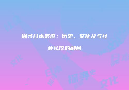 探寻日本茶道：历史、文化及与社会礼仪的融合
