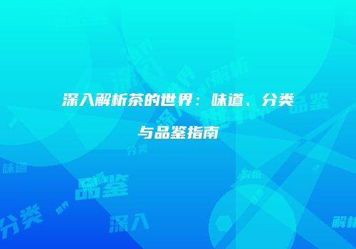 深入解析茶的世界：味道、分类与品鉴指南