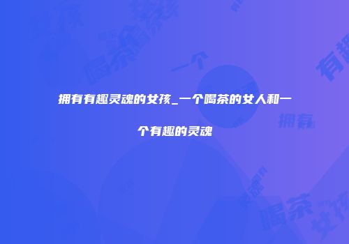 拥有有趣灵魂的女孩_一个喝茶的女人和一个有趣的灵魂