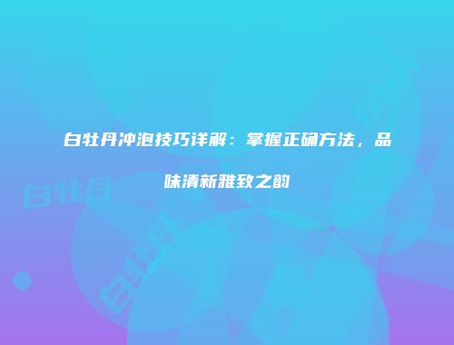 白牡丹冲泡技巧详解：掌握正确方法，品味清新雅致之韵