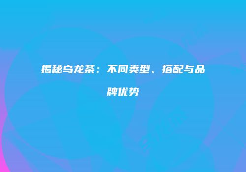 揭秘乌龙茶：不同类型、搭配与品牌优势