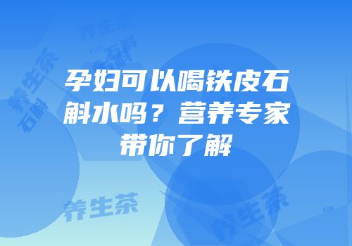 孕妇可以喝铁皮石斛水吗？营养专家带你了解