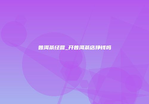 普洱茶经营_开普洱茶店挣钱吗