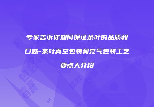 专家告诉你如何保证茶叶的品质和口感-茶叶真空包装和充气包装工艺要点大介绍