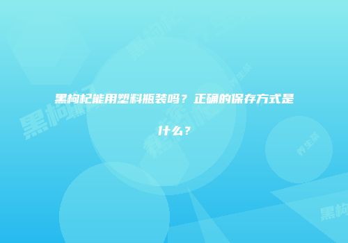 黑枸杞能用塑料瓶装吗？正确的保存方式是什么？