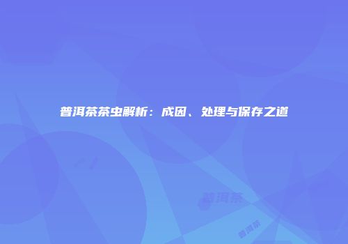 普洱茶茶虫解析：成因、处理与保存之道